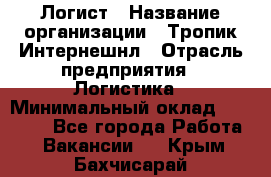 Логист › Название организации ­ Тропик Интернешнл › Отрасль предприятия ­ Логистика › Минимальный оклад ­ 40 000 - Все города Работа » Вакансии   . Крым,Бахчисарай